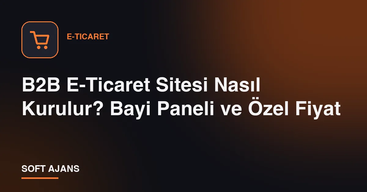 B2B E-Ticaret Sitesi Nasıl Kurulur? Bayi Paneli ve Özel Fiyat