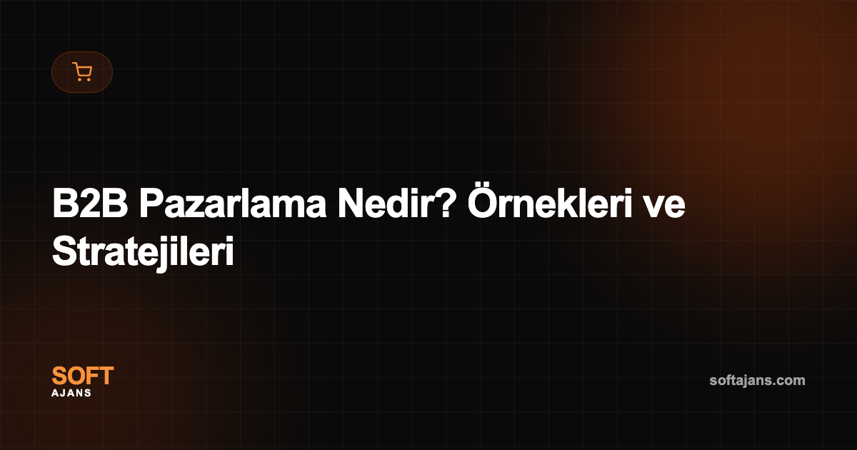 B2B Pazarlama Nedir? Örnekleri ve Stratejileri