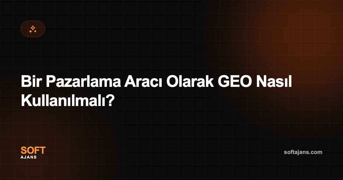 Bir Pazarlama Aracı Olarak GEO Nasıl Kullanılmalı?