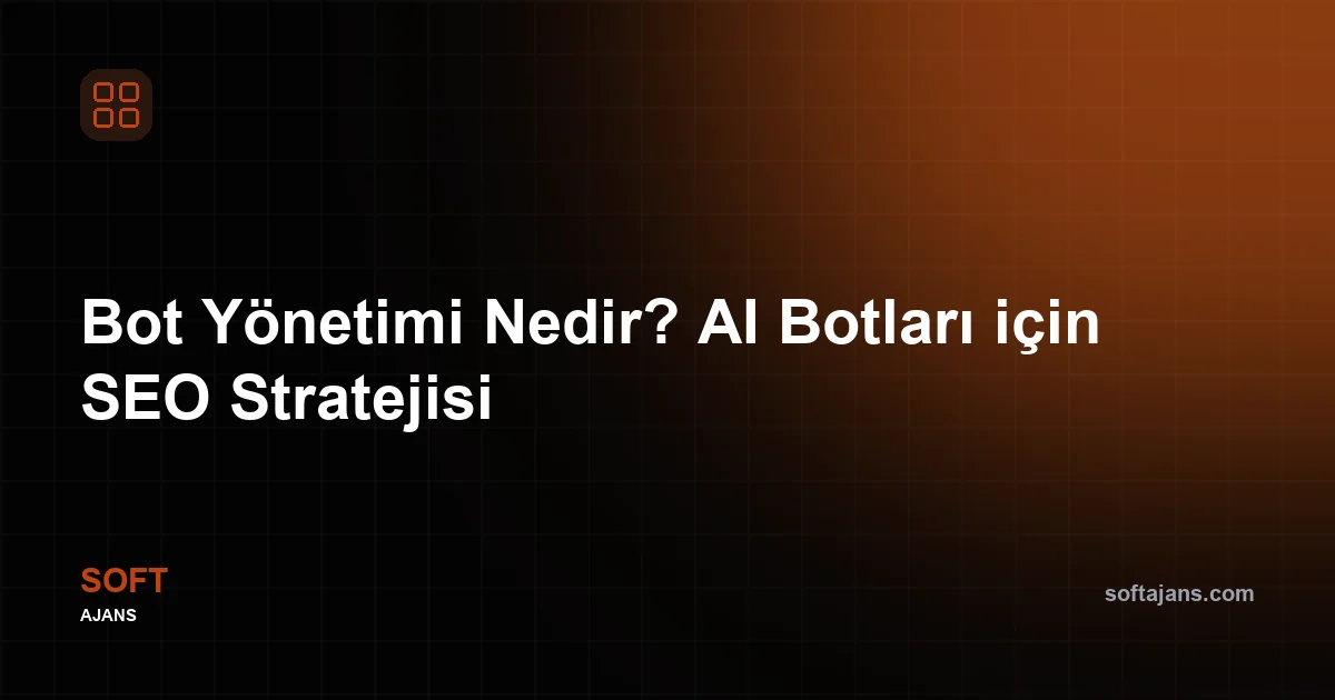 Bot Yönetimi Nedir? AI Botları için SEO Stratejisi