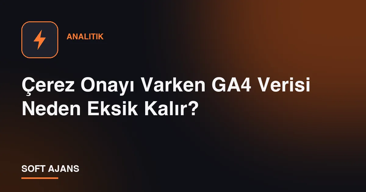 Çerez Onayı Varken GA4 Verisi Neden Eksik Kalır?