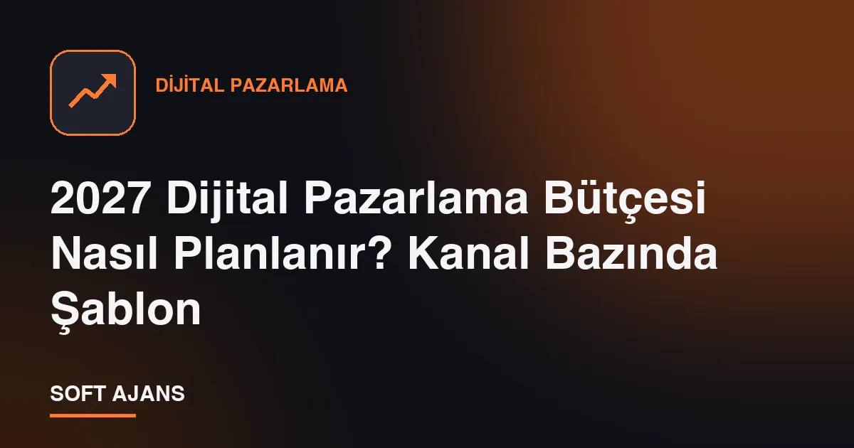 2027 Dijital Pazarlama Bütçesi Nasıl Planlanır? Kanal Bazında Şablon
