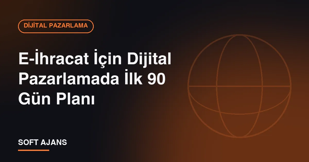 E-İhracat İçin Dijital Pazarlamada İlk 90 Gün Planı