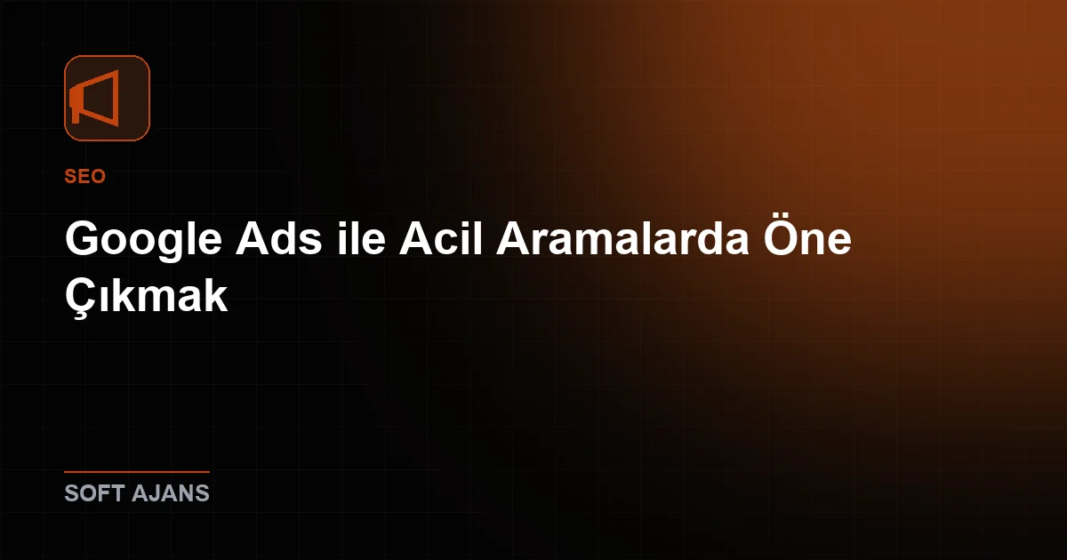Google Ads ile Acil Aramalarda Öne Çıkmak
