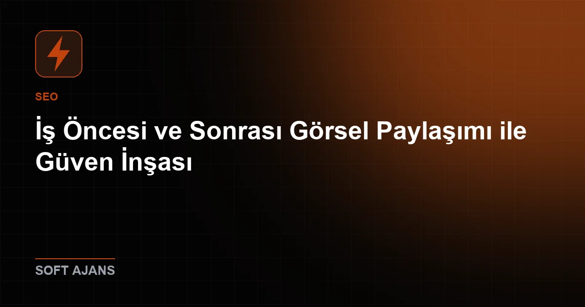 İş Öncesi ve Sonrası Görsel Paylaşımı ile Güven İnşası