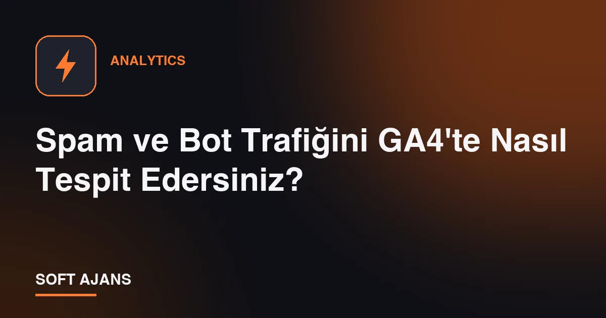 Spam ve Bot Trafiğini GA4'te Nasıl Tespit Edersiniz?