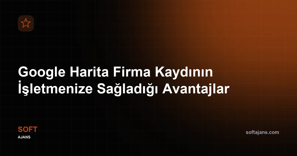 Google Harita Firma Kaydının İşletmenize Sağladığı Avantajlar