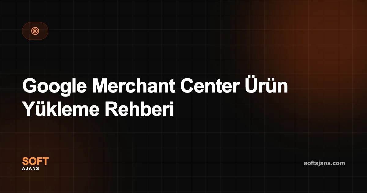 Google Merchant Center Ürün Yükleme Rehberi