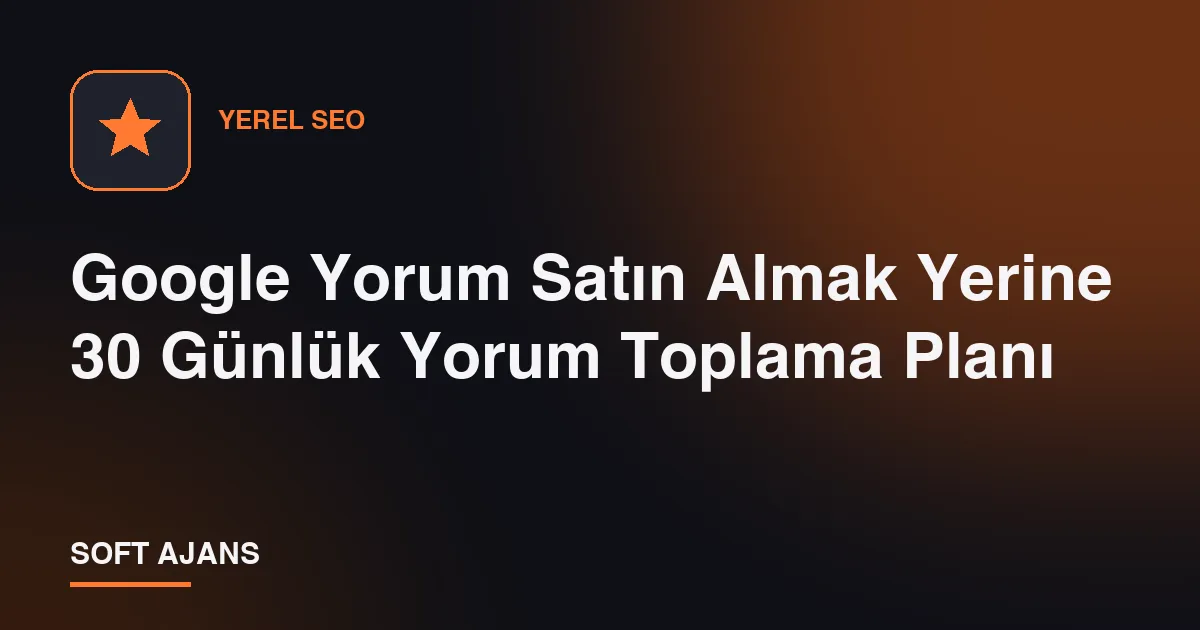 Google Yorum Satın Almak Yerine 30 Günlük Yorum Toplama Planı