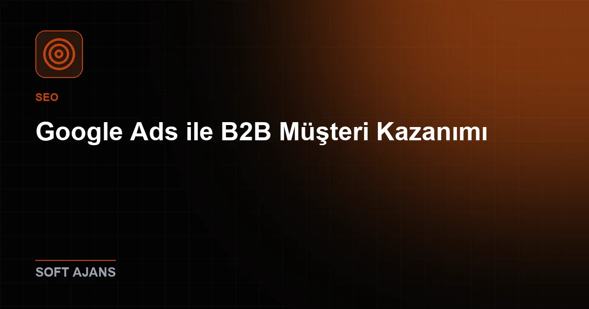 Google Ads ile B2B Müşteri Kazanımı