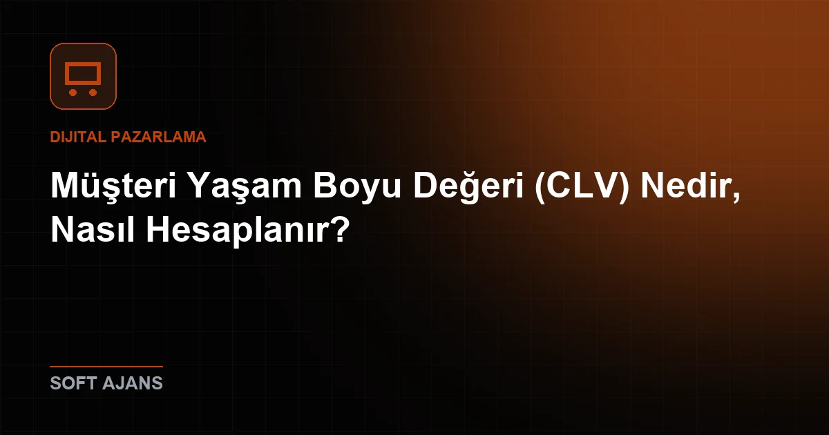 Müşteri Yaşam Boyu Değeri (CLV) Nedir, Nasıl Hesaplanır?