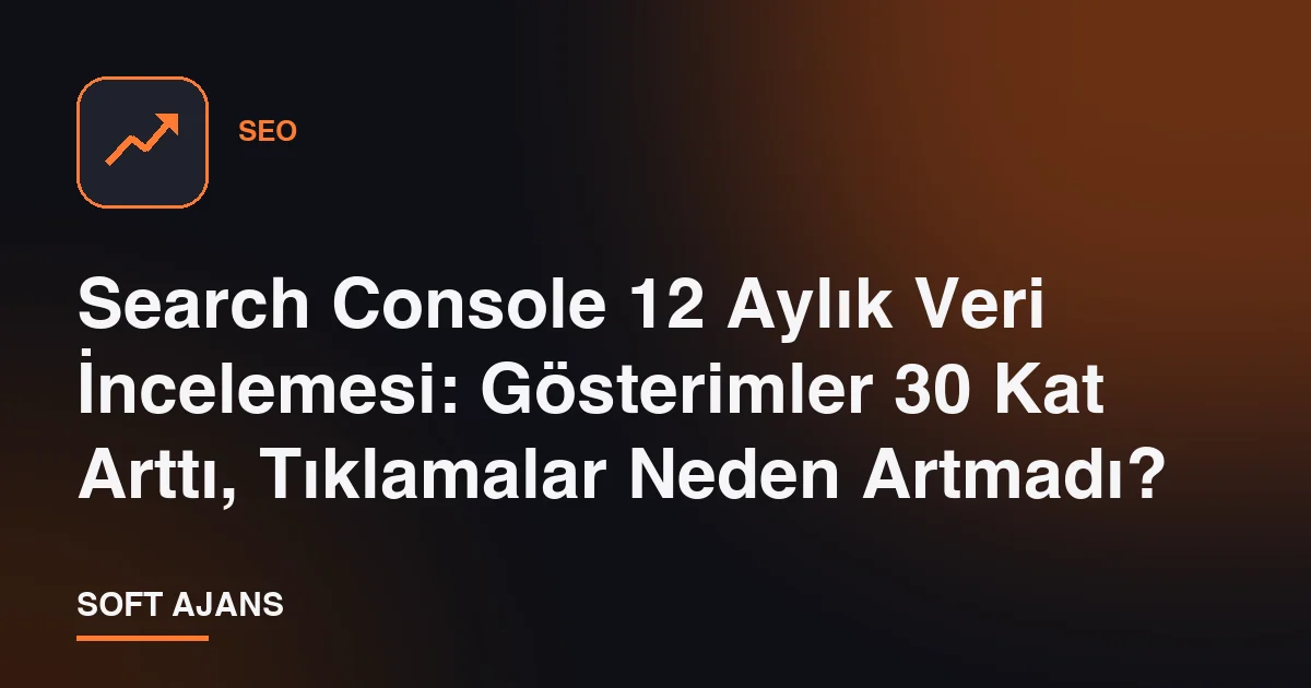 Search Console 12 Aylık Veri İncelemesi: Gösterimler 30 Kat Arttı, Tıklamalar Neden Artmadı?