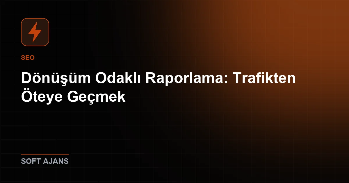 Dönüşüm Odaklı Raporlama: Trafikten Öteye Geçmek