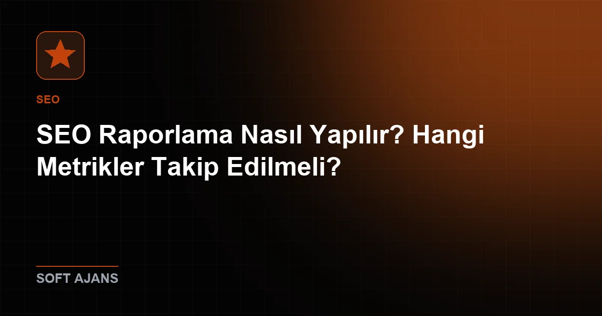 SEO Raporlama Nasıl Yapılır? Hangi Metrikler Takip Edilmeli?