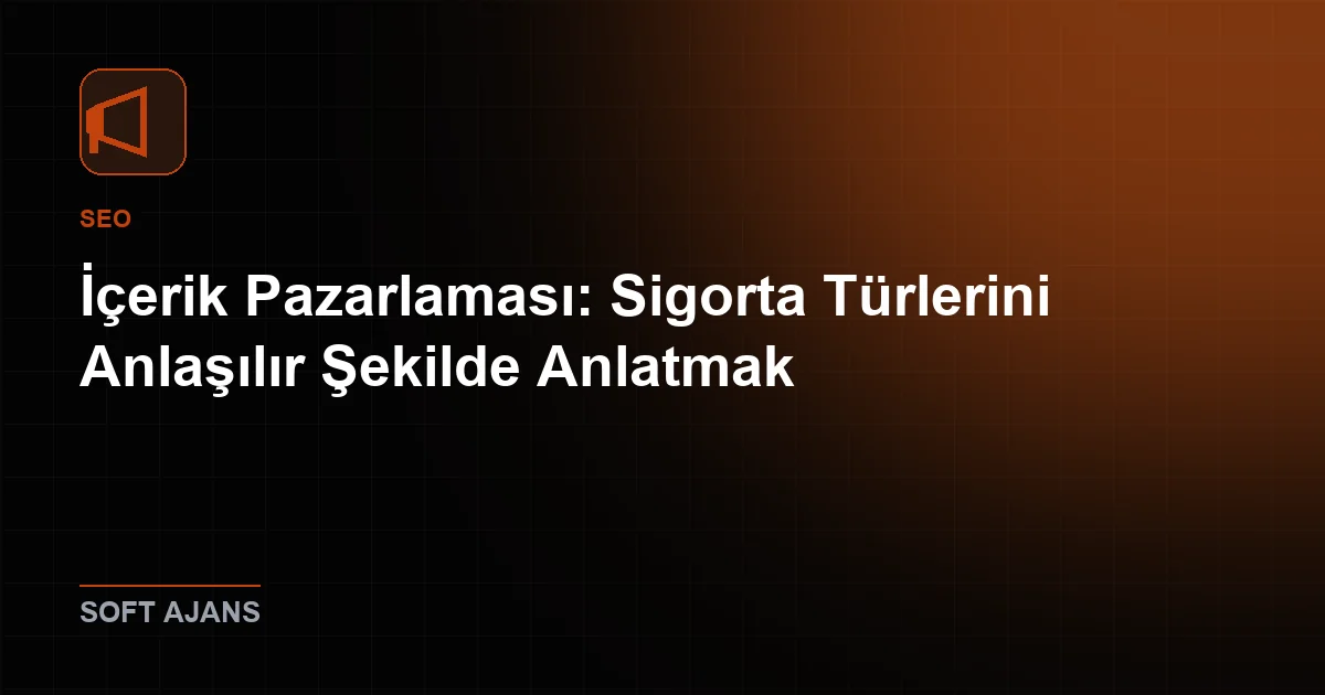 İçerik Pazarlaması: Sigorta Türlerini Anlaşılır Şekilde Anlatmak