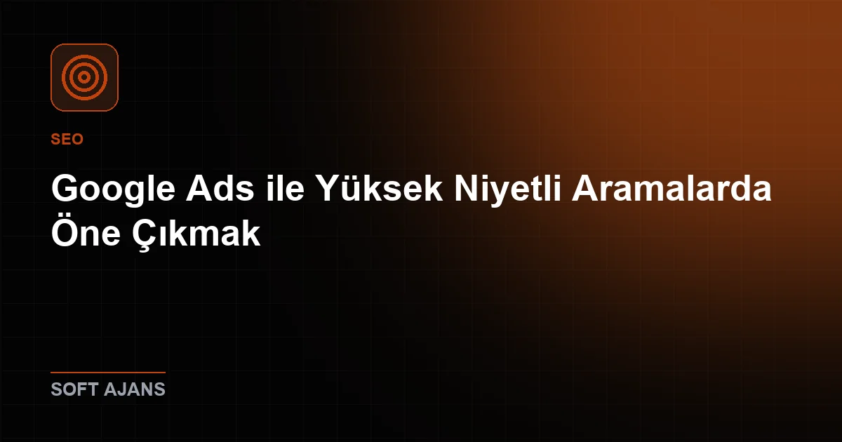 Google Ads ile Yüksek Niyetli Aramalarda Öne Çıkmak