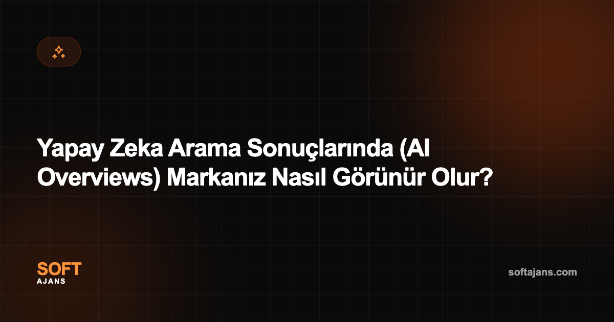 Yapay Zeka Arama Sonuçlarında (AI Overviews) Markanız Nasıl Görünür Olur?